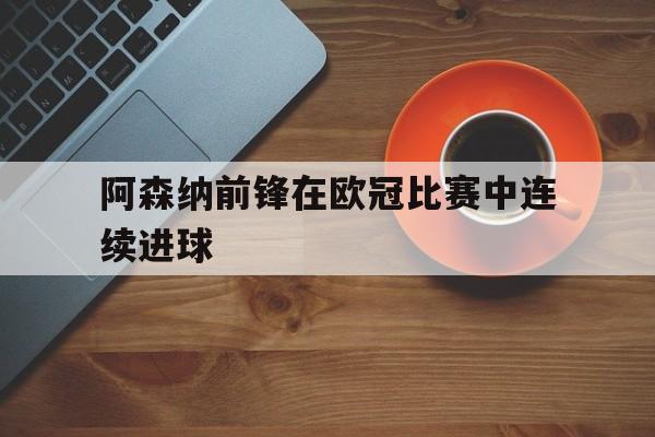 阿森纳前锋在欧冠比赛中连续进球