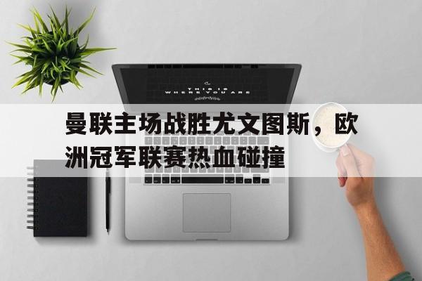 曼联主场战胜尤文图斯，欧洲冠军联赛热血碰撞