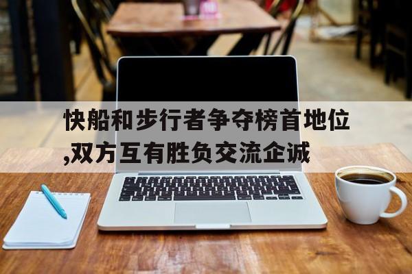 快船和步行者争夺榜首地位,双方互有胜负交流企诚