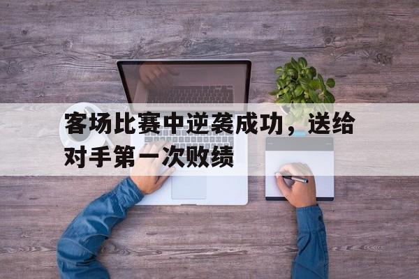客场比赛中逆袭成功，送给对手第一次败绩